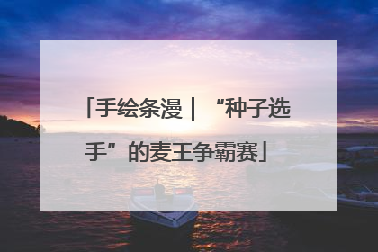 手绘条漫｜“种子选手”的麦王争霸赛