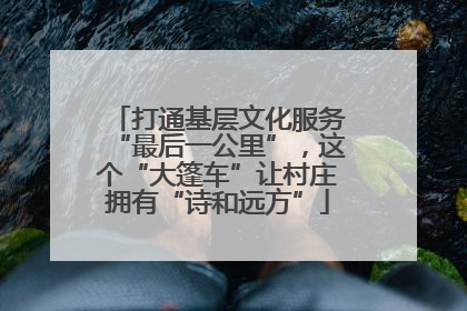 打通基层文化服务“最后一公里”，这个“大篷车”让村庄拥有“诗和远方”