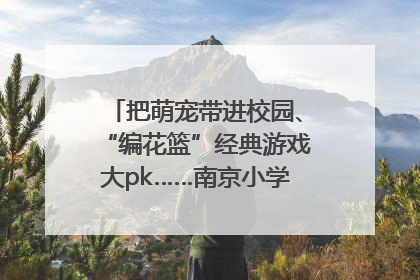 把萌宠带进校园、“编花篮”经典游戏大pk……南京小学花式“庆六一”