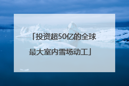 投资超50亿的全球最大室内雪场动工