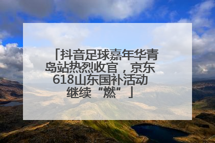 抖音足球嘉年华青岛站热烈收官，京东618山东国补活动继续“燃”
