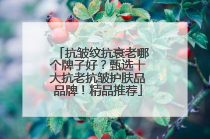抗皱纹抗衰老哪个牌子好？甄选十大抗老抗皱护肤品品牌！精品推荐