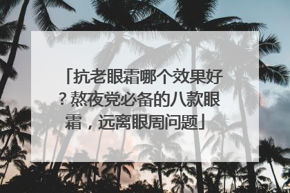 抗老眼霜哪个效果好？熬夜党必备的八款眼霜，远离眼周问题