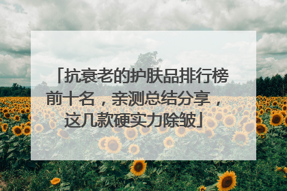 抗衰老的护肤品排行榜前十名，亲测总结分享，这几款硬实力除皱