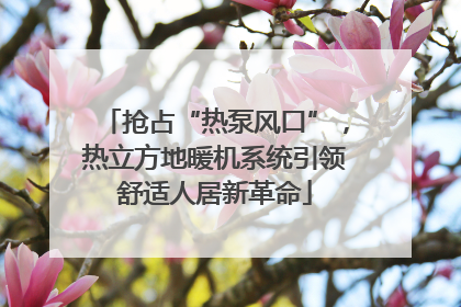抢占“热泵风口”，热立方地暖机系统引领舒适人居新革命