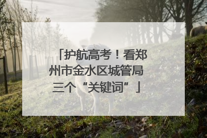 护航高考！看郑州市金水区城管局三个“关键词”