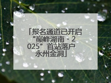 报名通道已开启 “巅峰湖南・2025”首站落户永州金洞