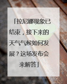 拉尼娜现象已结束，接下来的天气气候如何发展？这场发布会来解答