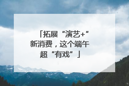 拓展“演艺+”新消费，这个端午超“有戏”