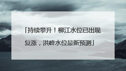 持续攀升！柳江水位已出现复涨，洪峰水位最新预测