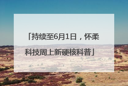 持续至6月1日，怀柔科技周上新硬核科普