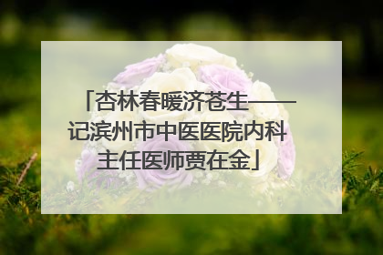杏林春暖济苍生——记滨州市中医医院内科主任医师贾在金