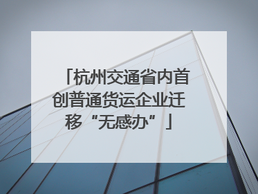 杭州交通省内首创普通货运企业迁移“无感办”
