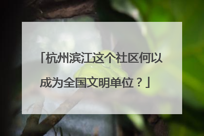 杭州滨江这个社区何以成为全国文明单位？
