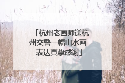 杭州老画师送杭州交警一幅山水画 表达真挚感谢