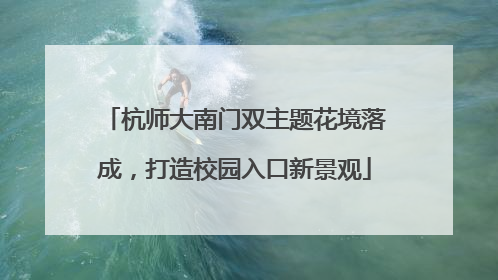 杭师大南门双主题花境落成，打造校园入口新景观