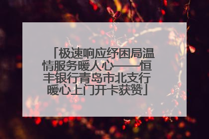 极速响应纾困局温情服务暖人心——恒丰银行青岛市北支行暖心上门开卡获赞