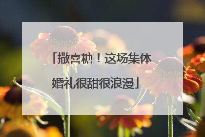 撒喜糖！这场集体婚礼很甜很浪漫