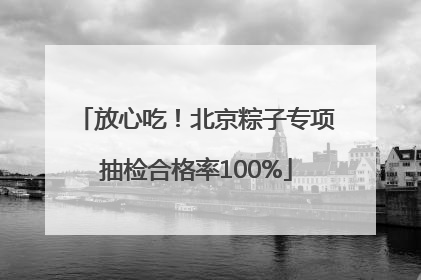放心吃！北京粽子专项抽检合格率100%