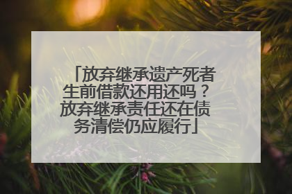 放弃继承遗产死者生前借款还用还吗？放弃继承责任还在债务清偿仍应履行