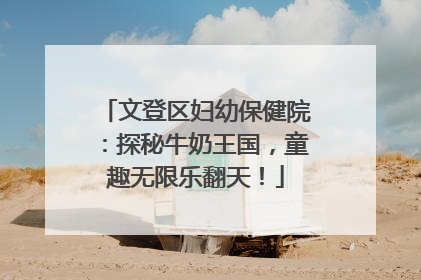 文登区妇幼保健院：探秘牛奶王国，童趣无限乐翻天！