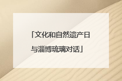 文化和自然遗产日与淄博琉璃对话