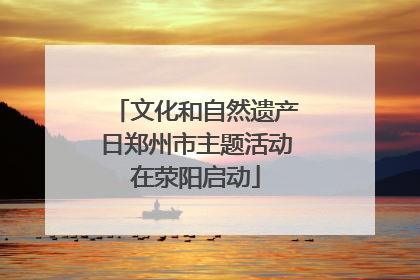文化和自然遗产日郑州市主题活动在荥阳启动