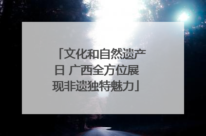 文化和自然遗产日 广西全方位展现非遗独特魅力