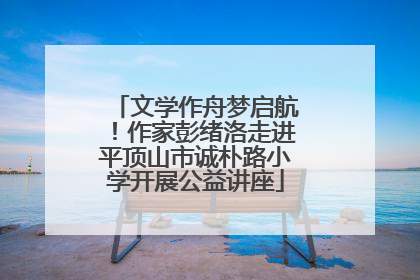 文学作舟梦启航！作家彭绪洛走进平顶山市诚朴路小学开展公益讲座