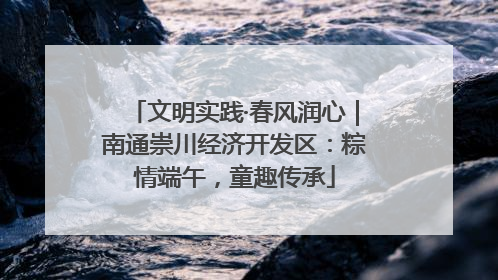 文明实践·春风润心｜南通崇川经济开发区：粽情端午，童趣传承