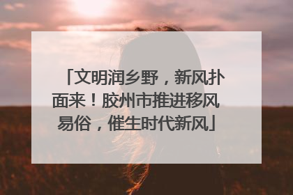 文明润乡野，新风扑面来！胶州市推进移风易俗，催生时代新风