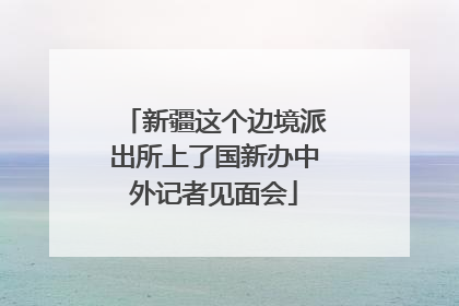 新疆这个边境派出所上了国新办中外记者见面会