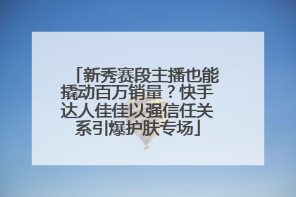 新秀赛段主播也能撬动百万销量？快手达人佳佳以强信任关系引爆护肤专场