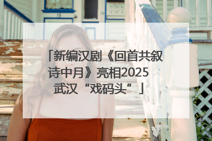 新编汉剧《回首共叙诗中月》亮相2025武汉“戏码头”