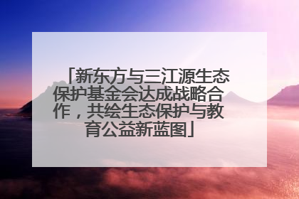新东方与三江源生态保护基金会达成战略合作，共绘生态保护与教育公益新蓝图