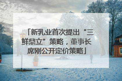 新乳业首次提出“三鲜鼎立”策略，董事长席刚公开定价策略