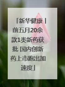 新华健康丨前五月20余款1类新药获批 国内创新药上市跑出加速度