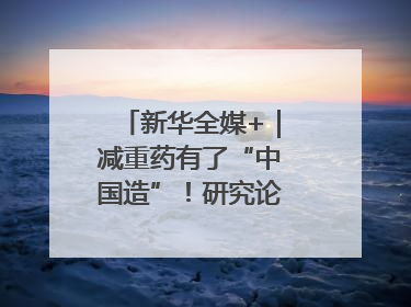 新华全媒+｜减重药有了“中国造”！研究论文登上顶刊