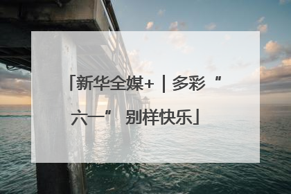 新华全媒+｜多彩“六一” 别样快乐