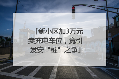 新小区加3万元卖充电车位，竟引发安“桩”之争