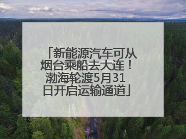 新能源汽车可从烟台乘船去大连！渤海轮渡5月31日开启运输通道