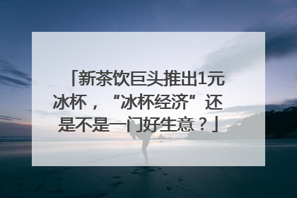 新茶饮巨头推出1元冰杯，“冰杯经济”还是不是一门好生意？
