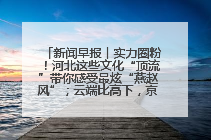 新闻早报丨实力圈粉！河北这些文化“顶流”带你感受最炫“燕赵风”；云端比高下，京津冀风筝高手“花式炫技”>>