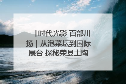 时代光影 百部川扬｜从泡菜坛到国际展台 探秘荣县土陶的“破圈”之路