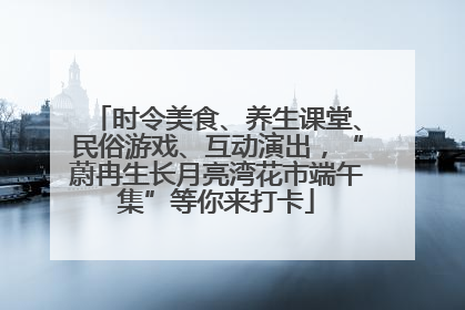 时令美食、养生课堂、民俗游戏、互动演出，“蔚冉生长月亮湾花市端午集”等你来打卡