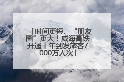 时间更短、“朋友圈”更大！威海高铁开通十年到发旅客7000万人次