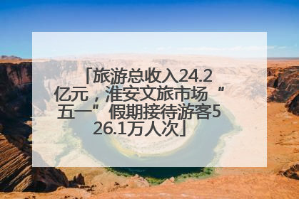 旅游总收入24.2亿元，淮安文旅市场“五一”假期接待游客526.1万人次
