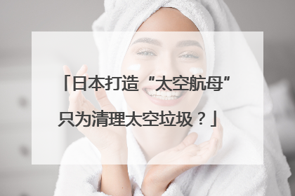 日本打造“太空航母”只为清理太空垃圾？