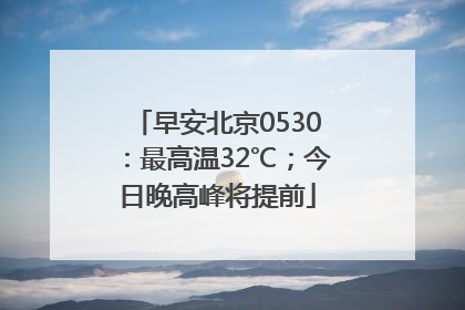 早安北京0530：最高温32℃；今日晚高峰将提前