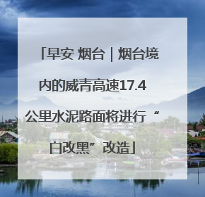 早安 烟台｜烟台境内的威青高速17.4公里水泥路面将进行“白改黑”改造